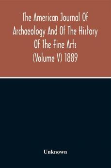 The American Journal Of Archaeology And Of The History Of The Fine Arts (Volume V) 1889