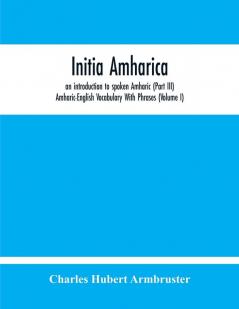 Initia Amharica An Introduction To Spoken Amharic (Part Iii) Amharic-English Vocabulary With Phrases (Volume I)