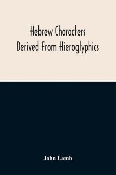 Hebrew Characters Derived From Hieroglyphics; The Original Pictures Applied To The Interpretation Of Various Words And Passages In The Sacred Writings And Especially Of The History Of The Creation And Fall Of Man