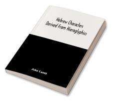 Hebrew Characters Derived From Hieroglyphics; The Original Pictures Applied To The Interpretation Of Various Words And Passages In The Sacred Writings And Especially Of The History Of The Creation And Fall Of Man