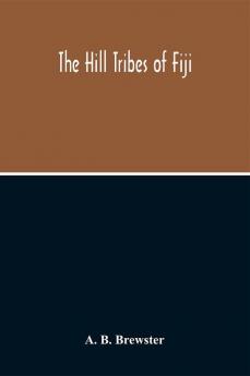 The Hill Tribes Of Fiji; A Record Of Forty Years' Intimate Connection With The Tribes Of The Mountainous Interior Of Fiji With A Description Of Their Habits In War & Peace; Methods Of Living Characteristics Mental & Physical From The Days Of Cannibalism