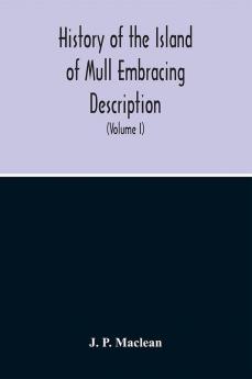 History Of The Island Of Mull Embracing Description Climate Geology Flora Fauna Antiquities Folk Lore Superstitutions Traditions With An Account Of Its Inhabitants Together With A Narrative Of Iona The Sacred Isle (Volume I)