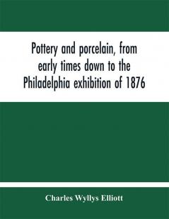 Pottery and porcelain from early times down to the Philadelphia exhibition of 1876