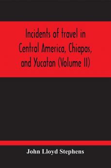 Incidents Of Travel In Central America Chiapas And Yucatan (Volume Ii)