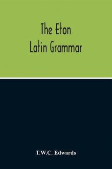 The Eton Latin Grammar; With The Addition Of Many Useful Notes And Observations And Also Of The Accents And Quantity Together With An Entirely New Version Of All The Latin Rules And Examples