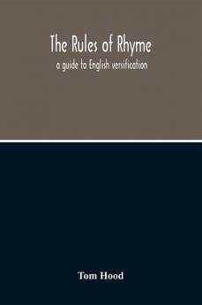 The Rules Of Rhyme; A Guide To English Versification. With A Compendious Dictionary Of Rhymes An Examination Of Classical Measures And Comments Upon Burlesque Comic Verse And Song-Writing