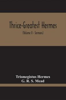 Thrice-Greatest Hermes; Studies In Hellenistic Theosophy And Gnosis Being A Translation Of The Extant Sermons And Fragments Of The Trismegistic Literature With Prolegomena Commentaries And Notes (Volume Ii)