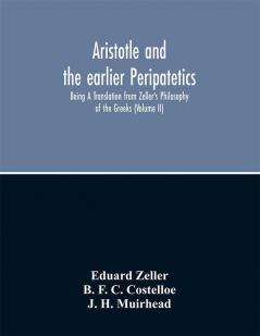 Aristotle and the earlier Peripatetics; Being A Translation from Zeller's Philosophy of the Greeks (Volume II)