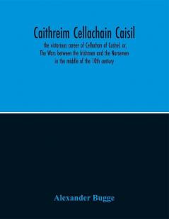 Caithreim Cellachain Caisil : the victorious career of Cellachan of Cashel or The Wars between the Irishmen and the Norsemen in the middle of the 10th century