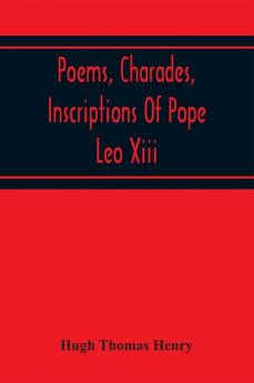 Poems Charades Inscriptions Of Pope Leo Xiii Including The Revised Compositions Of His Early Life In Chronological Order