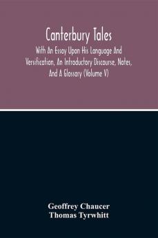 Canterbury Tales; With An Essay Upon His Language And Versification An Introductory Discourse Notes And A Glossary (Volume V)