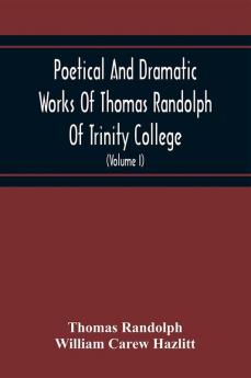 Poetical And Dramatic Works Of Thomas Randolph Of Trinity College Combridge Now First Collected And Edited From The Early Copies And From Mss. With Some Account Of The Author And Occasional Notes (Volume I)