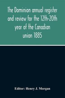 The Dominion Annual Register And Review For The 12Th-20Th Year Of The Canadian Union 1885