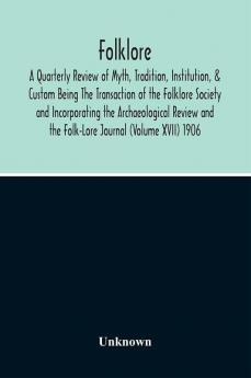 Folklore; A Quarterly Review Of Myth Tradition Institution & Custom Being The Transaction Of The Folklore Society And Incorporating The Archaeological Review And The Folk-Lore Journal (Volume Xvii) 1906