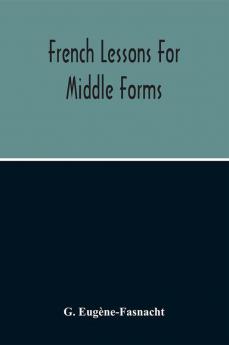 French Lessons For Middle Forms; Containing An Elementary Accidence And Syntax With Copious Exercises Conversations And Readings