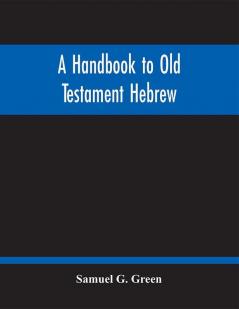 A Handbook To Old Testament Hebrew : Containing An Elementary Grammar Of The Language : With Reading Lessons Notes On Many Scripture Passages And Copious Exercises