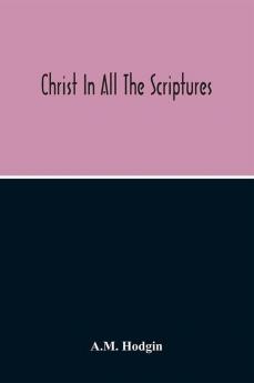 Christ In All The Scriptures 'And Beginning At Moses And All The Prophets He Expounded Unto Them In All The Scriptures The Things Concerning Himself'