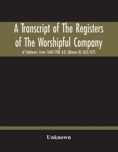 A Transcript Of The Registers Of The Worshipful Company Of Stationers From 1640-1708 A.D. (Volume Ii) 1655-1675