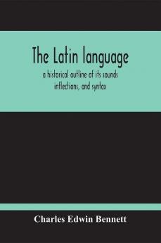 The Latin Language A Historical Outline Of Its Sounds Inflections And Syntax