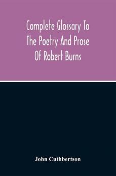 Complete Glossary To The Poetry And Prose Of Robert Burns. With Upwards Of Three Thousand Illustrations From English Authors