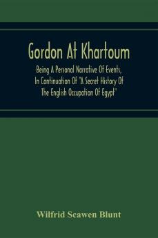 Gordon At Khartoum; Being A Personal Narrative Of Events In Continuation Of A Secret History Of The English Occupation Of Egypt