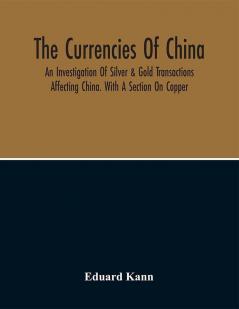 The Currencies Of China; An Investigation Of Silver & Gold Transactions Affecting China. With A Section On Copper