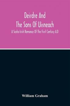 Deirdre And The Sons Of Uisneach; A Scoto-Irish Romance Of The First Century A.D