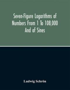 Seven-Figure Logarithms Of Numbers From 1 To 108000 And Of Sines Cosines Tangents Cotangents To Every 10 Seconds Of The Quadrant; With A Table Of Proportional Parts