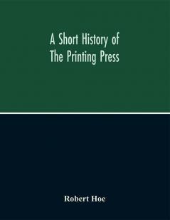 A Short History Of The Printing Press And Of The Improvements In Printing Machinery From The Time Of Gutenberg Up To The Present Day