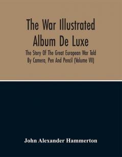 The War Illustrated Album De Luxe; The Story Of The Great European War Told By Camera Pen And Pencil (Volume Vii)