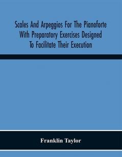 Scales And Arpeggios For The Pianoforte With Preparatory Exercises Designed To Facilitate Their Execution