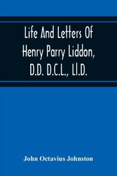 Life And Letters Of Henry Parry Liddon D.D. D.C.L. Ll.D. Canon Of St. Paul'S Cathedral And Sometime Ireland Professor Of Exegesis In The University Of Oxford