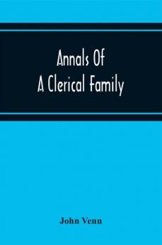 Annals Of A Clerical Family Being Some Account Of The Family And Descendants Of William Venn Vicar Of Otterton Devon 1600-1621