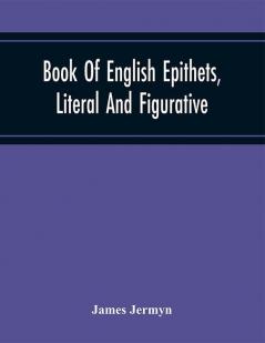 Book Of English Epithets Literal And Figurative; With Elementary Remarks And Minute References To Abundant Authorities