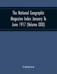 The National Geographic Magazine Index January To June 1917 (Volume Xxxi)