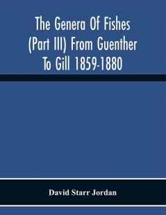 The Genera Of Fishes (Part Iii) From Guenther To Gill 1859-1880 Twenty Two Years With The Accepted Type Of Each A Contribution To The Stability Of Scientific Nomenclature