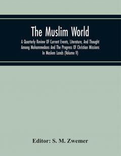 The Muslim World; A Quarterly Review Of Current Events Literature And Thought Among Mohammedans And The Progress Of Christian Missions In Moslem Lands (Volume V)