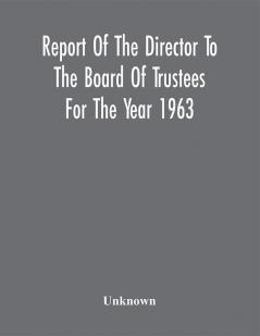 Report Of The Director To The Board Of Trustees For The Year 1963