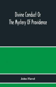 Divine Conduct Or The Mystery Of Providence Wherein The Being And Efficacy Of Providence Are Asserted And Vindicated; The Methods Of Providence As It Passes Through The Several Stages Of Our Lives Opened; And The Proper Course Of Improving All Providenc
