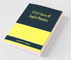 A First Course Of English Phonetics Including An Explanation Of The Scope Of The Science Of Phonetics The Theory Of Sounds A Catalogue Of English Sounds And A Number Of Articulation Pronunciation And Transcription Exercises