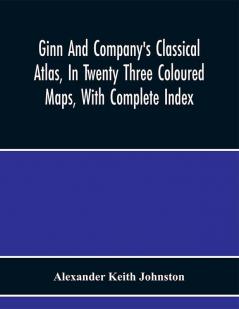 Ginn And Company'S Classical Atlas In Twenty Three Coloured Maps With Complete Index