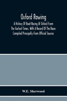 Oxford Rowing; A History Of Boat-Racing At Oxford From The Earliest Times With A Record Of The Races Compiled Principally From Official Sources