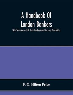 A Handbook Of London Bankers With Some Account Of Their Predecessors The Early Goldsmiths : Together With Lists Of Bankers From 1670 Including The Earliest Printed In 1677 To That Of The London Post Office Directory Of 1890