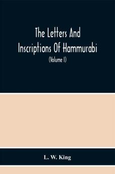 The Letters And Inscriptions Of Hammurabi King Of Babylon About B.C. 2200 To Which Are Added A Series Of Letters Of Other Kings Of The First Dynasty Of Babylon. The Original Babylonian Texts Edited From Tablets In The British Museum With English Tra