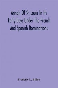 Annals Of St. Louis In Its Early Days Under The French And Spanish Dominations