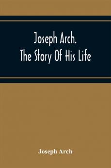 Joseph Arch. The Story Of His Life