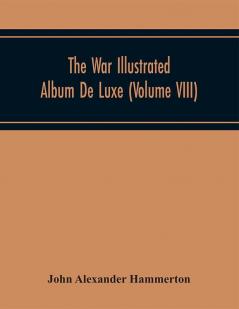 The War Illustrated Album De Luxe; The Story Of The Great European War Told By Camera Pen And Pencil (Volume VIII)