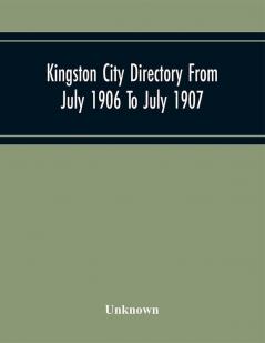 Kingston City Directory From July 1906 To July 1907 Including Directories Of Barriefield Cataraqu Garden Island And Portsmouth.