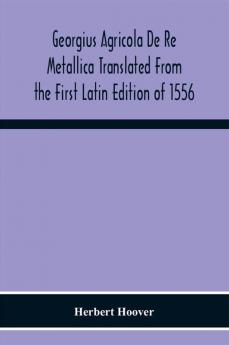 Georgius Agricola De Re Metallica Translated From The First Latin Edition Of 1556 With Biographical Introduction Annotations And Appendices Upon The Development Of Mining Methods Metallurgical Processes Geology Mineralogy & Mining Law From The Earlies