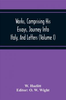 Works Comprising His Essays Journey Into Italy And Letters With Notes From All The Commentators Biographical And Bibliographical Notices Etc (Volume I)